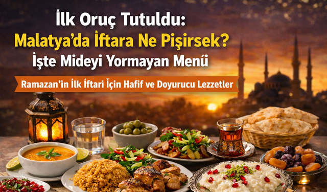 İlk Oruç Tutuldu: Malatya’da İftara Ne Pişirsek? İşte Mideyi Yormayan Menü