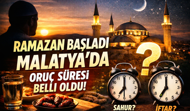 Ramazan Başladı: Malatya’da Oruç Süresi Belli Oldu!